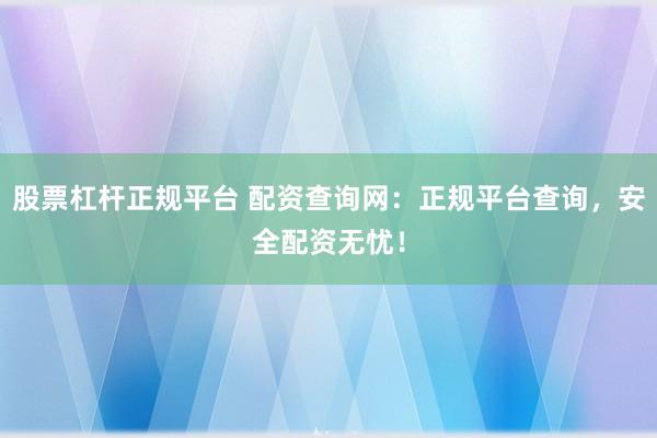 股票杠杆正规平台 配资查询网：正规平台查询，安全配资无忧！