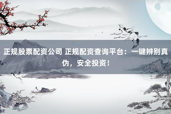 正规股票配资公司 正规配资查询平台：一键辨别真伪，安全投资！