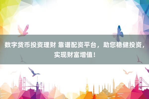 数字货币投资理财 靠谱配资平台，助您稳健投资，实现财富增值！