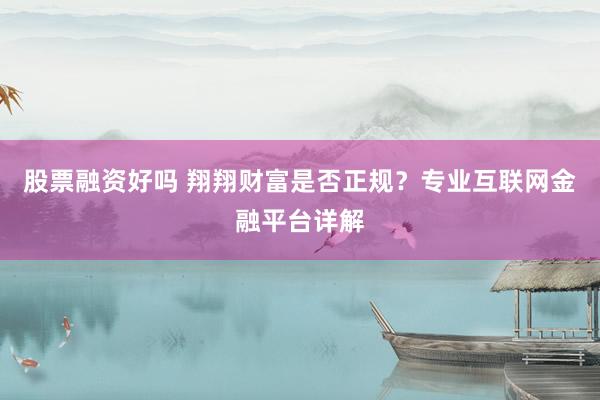股票融资好吗 翔翔财富是否正规？专业互联网金融平台详解