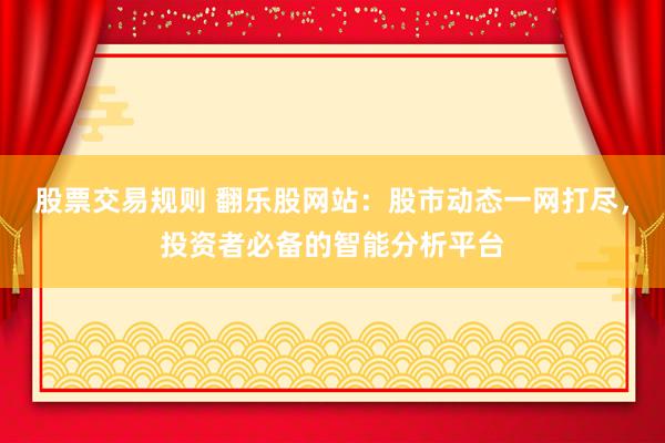 股票交易规则 翻乐股网站：股市动态一网打尽，投资者必备的智能分析平台
