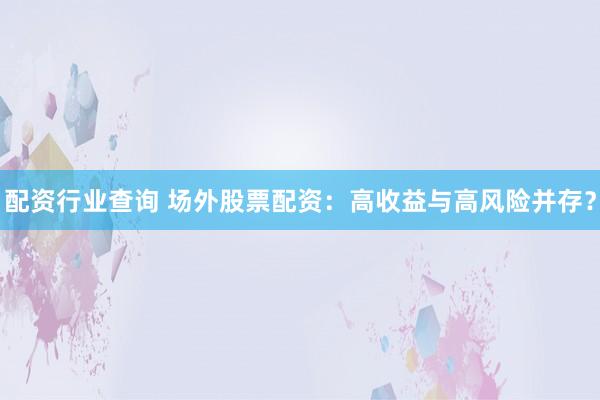 配资行业查询 场外股票配资：高收益与高风险并存？