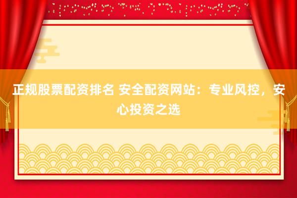 正规股票配资排名 安全配资网站：专业风控，安心投资之选