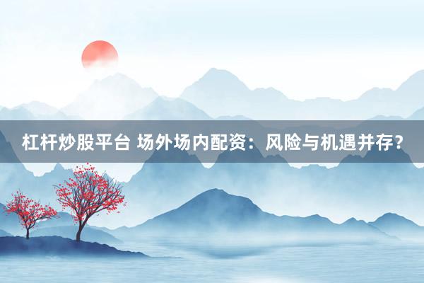 杠杆炒股平台 场外场内配资：风险与机遇并存？