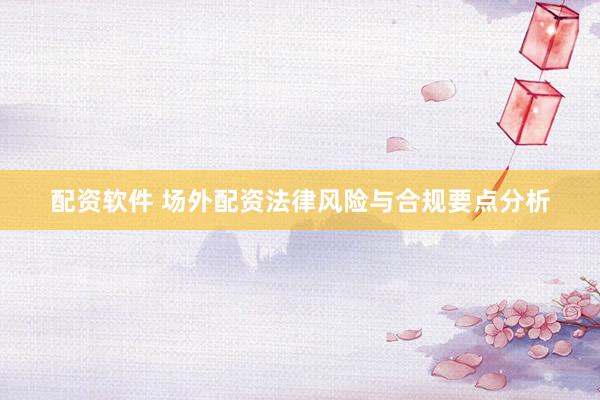 配资软件 场外配资法律风险与合规要点分析