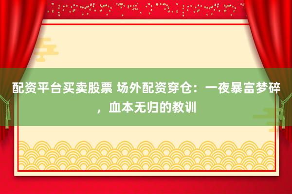 配资平台买卖股票 场外配资穿仓：一夜暴富梦碎，血本无归的教训