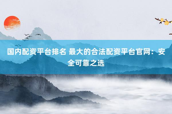 国内配资平台排名 最大的合法配资平台官网：安全可靠之选