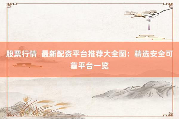 股票行情  最新配资平台推荐大全图：精选安全可靠平台一览