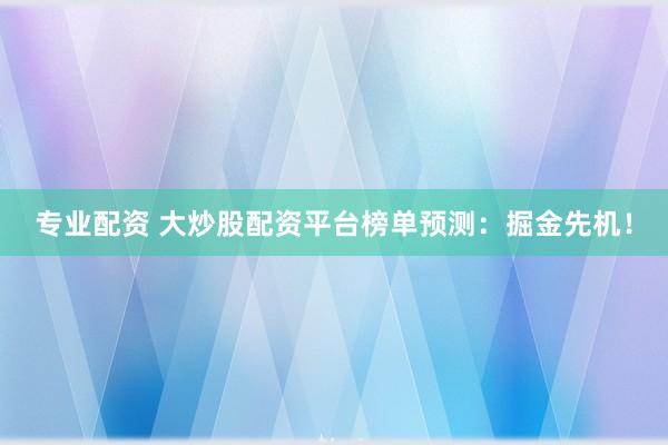 专业配资 大炒股配资平台榜单预测：掘金先机！