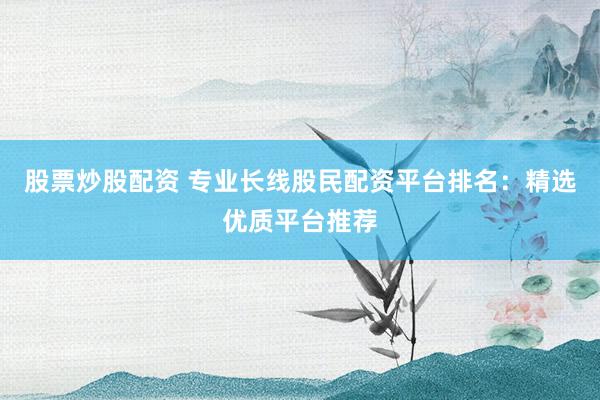 股票炒股配资 专业长线股民配资平台排名：精选优质平台推荐