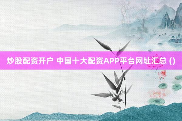 炒股配资开户 中国十大配资APP平台网址汇总 ()
