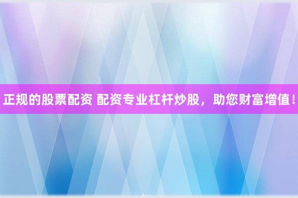 正规的股票配资 配资专业杠杆炒股，助您财富增值！