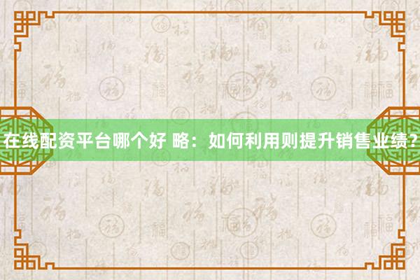 在线配资平台哪个好 略：如何利用则提升销售业绩？