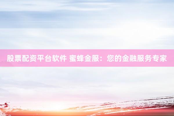 股票配资平台软件 蜜蜂金服：您的金融服务专家