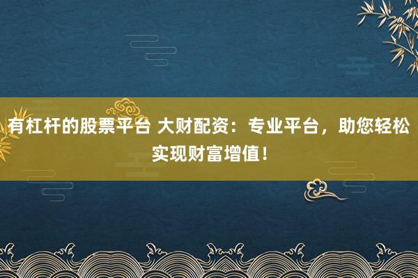 有杠杆的股票平台 大财配资：专业平台，助您轻松实现财富增值！