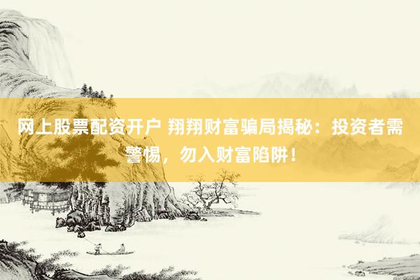 网上股票配资开户 翔翔财富骗局揭秘：投资者需警惕，勿入财富陷阱！