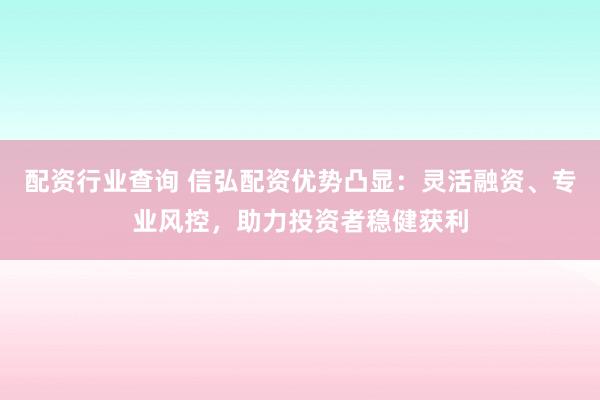 配资行业查询 信弘配资优势凸显：灵活融资、专业风控，助力投资者稳健获利