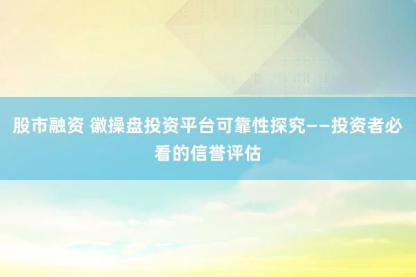 股市融资 徽操盘投资平台可靠性探究——投资者必看的信誉评估