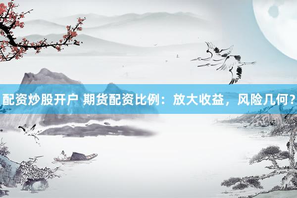 配资炒股开户 期货配资比例：放大收益，风险几何？