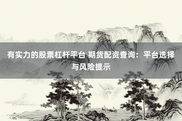 有实力的股票杠杆平台 期货配资查询：平台选择与风险提示