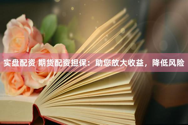 实盘配资 期货配资担保：助您放大收益，降低风险