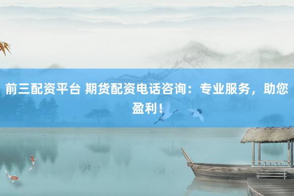 前三配资平台 期货配资电话咨询：专业服务，助您盈利！