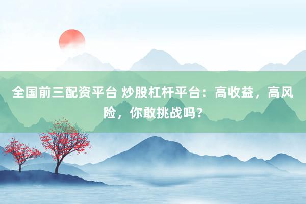 全国前三配资平台 炒股杠杆平台：高收益，高风险，你敢挑战吗？