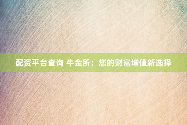 配资平台查询 牛金所：您的财富增值新选择