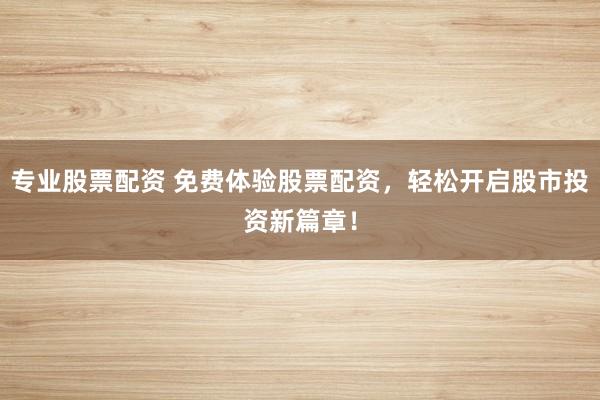 专业股票配资 免费体验股票配资，轻松开启股市投资新篇章！