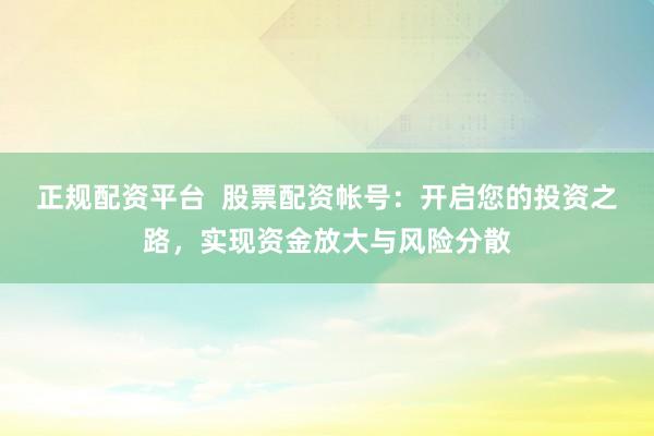 正规配资平台  股票配资帐号：开启您的投资之路，实现资金放大与风险分散