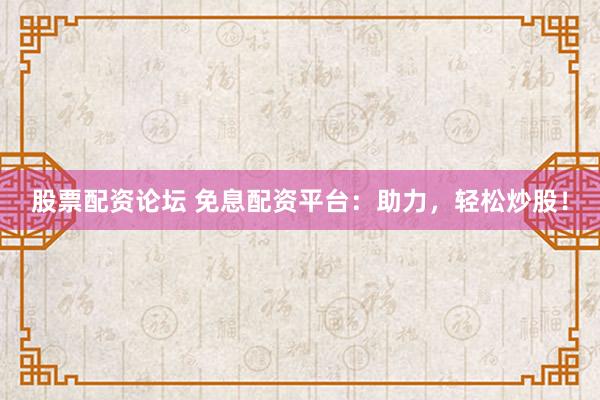 股票配资论坛 免息配资平台：助力，轻松炒股！