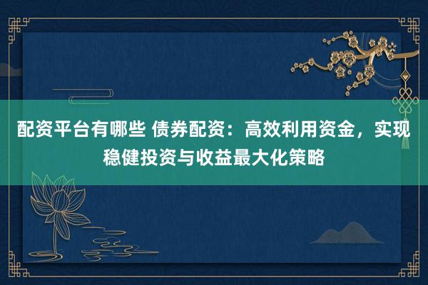 配资平台有哪些 债券配资：高效利用资金，实现稳健投资与收益最大化策略