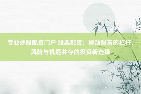 专业炒股配资门户 股票配资：撬动财富的杠杆，风险与机遇并存的投资新选择