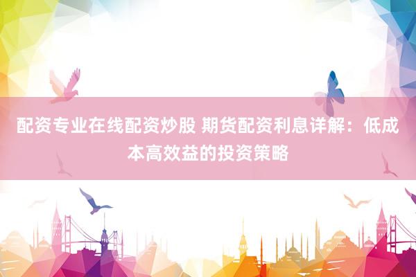 配资专业在线配资炒股 期货配资利息详解：低成本高效益的投资策略