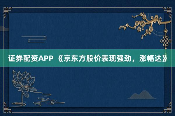 证券配资APP 《京东方股价表现强劲，涨幅达》