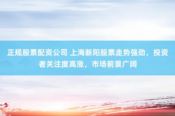 正规股票配资公司 上海新阳股票走势强劲，投资者关注度高涨，市场前景广阔