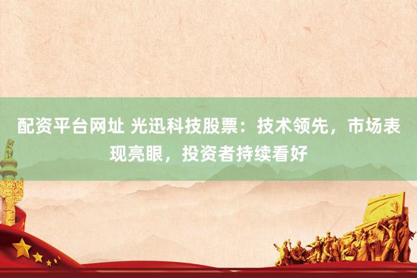 配资平台网址 光迅科技股票：技术领先，市场表现亮眼，投资者持续看好