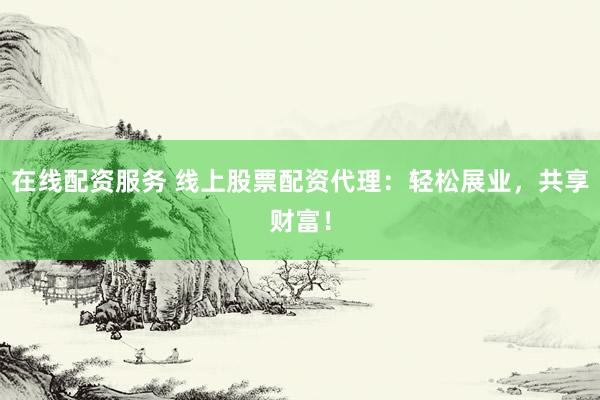 在线配资服务 线上股票配资代理：轻松展业，共享财富！