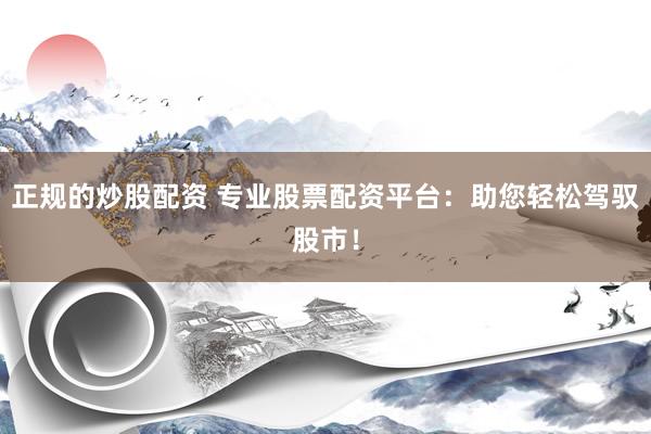 正规的炒股配资 专业股票配资平台：助您轻松驾驭股市！