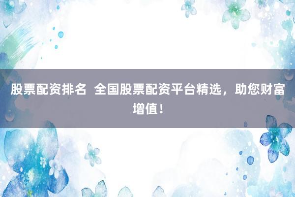 股票配资排名  全国股票配资平台精选，助您财富增值！