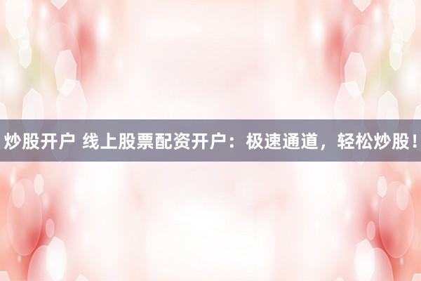 炒股开户 线上股票配资开户：极速通道，轻松炒股！