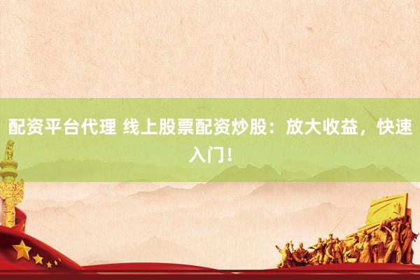 配资平台代理 线上股票配资炒股：放大收益，快速入门！