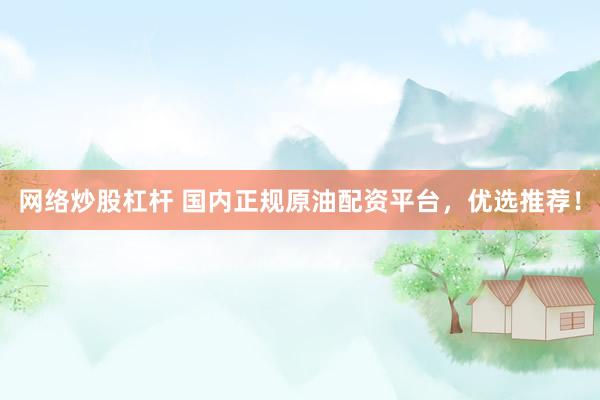 网络炒股杠杆 国内正规原油配资平台，优选推荐！