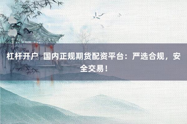 杠杆开户  国内正规期货配资平台：严选合规，安全交易！