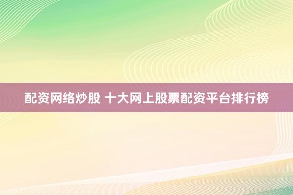 配资网络炒股 十大网上股票配资平台排行榜