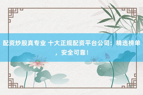 配资炒股真专业 十大正规配资平台公司：精选榜单，安全可靠！