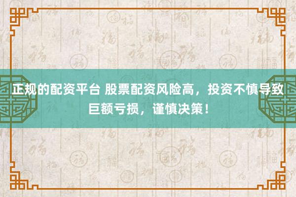 正规的配资平台 股票配资风险高，投资不慎导致巨额亏损，谨慎决策！