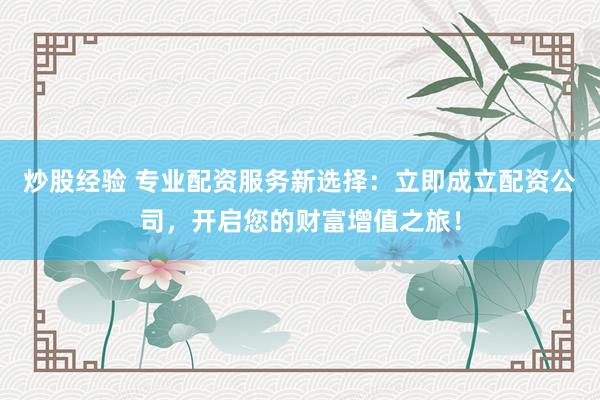 炒股经验 专业配资服务新选择：立即成立配资公司，开启您的财富增值之旅！