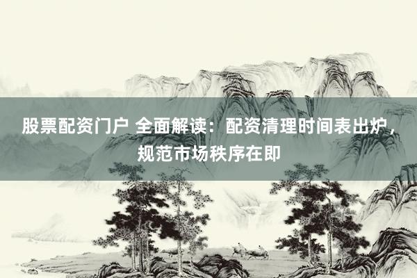 股票配资门户 全面解读：配资清理时间表出炉，规范市场秩序在即