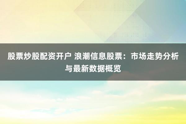股票炒股配资开户 浪潮信息股票：市场走势分析与最新数据概览